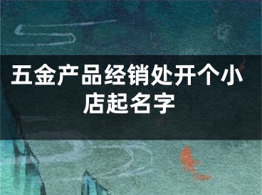 五金产品经销处开个小店起名字