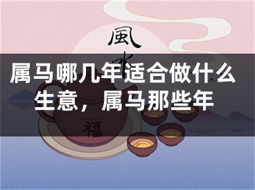 属马哪几年适合做什么生意,属马那些年