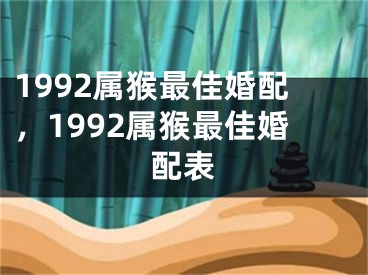 1992属猴最佳婚配，1992属猴最佳婚配表