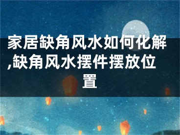 家居缺角风水如何化解,缺角风水摆件摆放位置