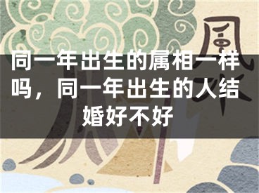 同一年出生的属相一样吗，同一年出生的人结婚好不好