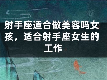 射手座适合做美容吗女孩，适合射手座女生的工作