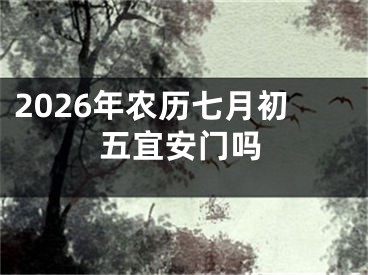 2026年农历七月初五宜安门吗
