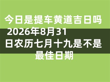 今日是提车黄道吉日吗 2026年8月31日农历七月十九是不是最佳日期