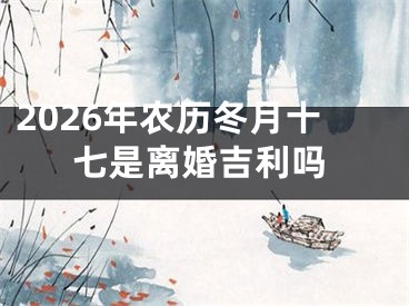 2026年农历冬月十七是离婚吉利吗