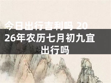 今日出行吉利吗 2026年农历七月初九宜出行吗
