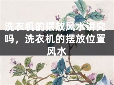 洗衣机的摆放风水讲究吗，洗衣机的摆放位置风水