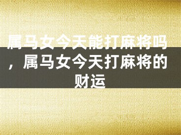 属马女今天能打麻将吗，属马女今天打麻将的财运
