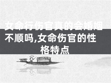 女命行伤官真的会婚姻不顺吗,女命伤官的性格特点