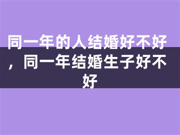 同一年的人结婚好不好，同一年结婚生子好不好