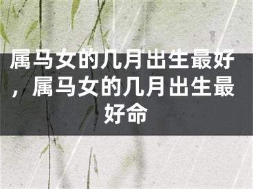 属马女的几月出生最好，属马女的几月出生最好命