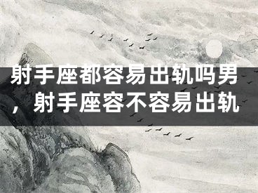射手座都容易出轨吗男,射手座容不容易出轨