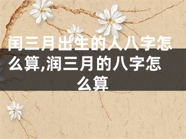 闰三月出生的人八字怎么算,润三月的八字怎么算