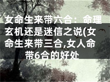 女命生来带六合：命理玄机还是迷信之说(女命生来带三合,女人命带6合的好处