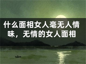 什么面相女人毫无人情味，无情的女人面相