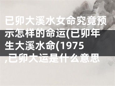 已卯大溪水女命究竟预示怎样的命运(已卯年生大溪水命(1975,已卯大运是什么意思
