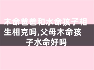 木命爸爸和水命孩子相生相克吗,父母木命孩子水命好吗