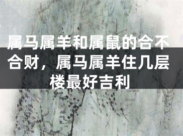 属马属羊和属鼠的合不合财，属马属羊住几层楼最好吉利