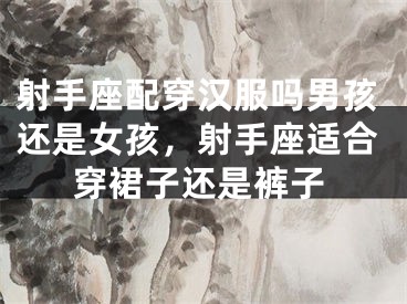 射手座配穿汉服吗男孩还是女孩，射手座适合穿裙子还是裤子