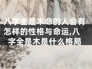 八字全是木命的人会有怎样的性格与命运,八字全是木是什么格局