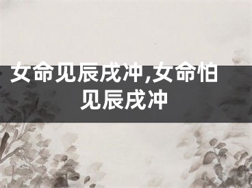 女命见辰戌冲,女命怕见辰戌冲