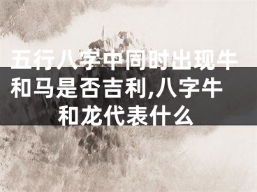 五行八字中同时出现牛和马是否吉利,八字牛和龙代表什么
