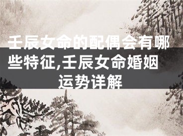 壬辰女命的配偶会有哪些特征,壬辰女命婚姻运势详解