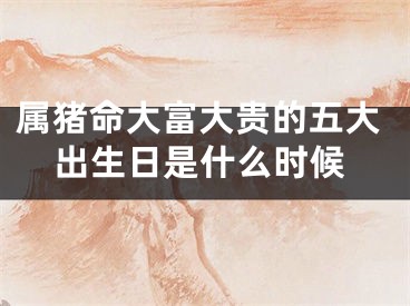 属猪命大富大贵的五大出生日是什么时候