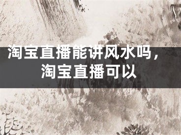淘宝直播能讲风水吗,淘宝直播可以