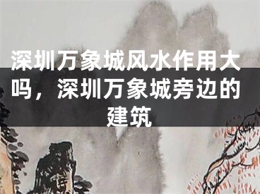 深圳万象城风水作用大吗,深圳万象城旁边的建筑