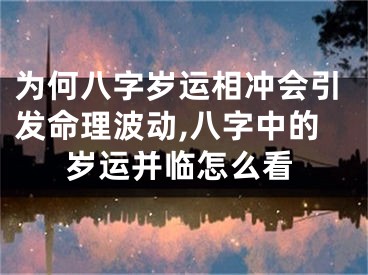 为何八字岁运相冲会引发命理波动,八字中的岁运并临怎么看