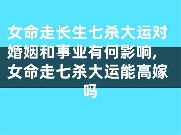 女命走长生七杀大运对婚姻和事业有何影响,女命走七杀大运能高嫁吗