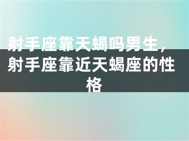 射手座靠天蝎吗男生,射手座靠近天蝎座的性格
