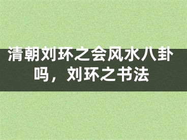 清朝刘环之会风水八卦吗，刘环之书法