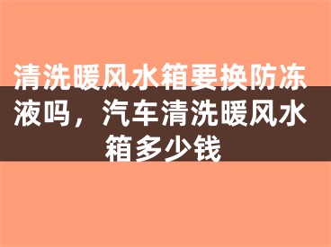 清洗暖风水箱要换防冻液吗，汽车清洗暖风水箱多少钱