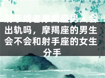 射手或者摩羯座男人会出轨吗，摩羯座的男生会不会和射手座的女生分手