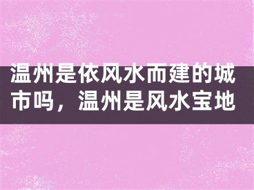 温州是依风水而建的城市吗，温州是风水宝地