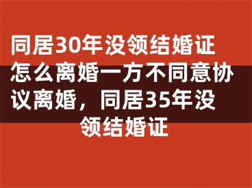 同居30年没领结婚证怎么离婚一方不同意协议离婚，同居35年没领结婚证