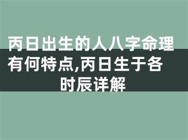 丙日出生的人八字命理有何特点,丙日生于各时辰详解