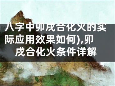 八字中卯戌合化火的实际应用效果如何),卯戌合化火条件详解