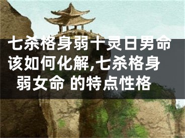 七杀格身弱十灵日男命该如何化解,七杀格身弱女命 的特点性格