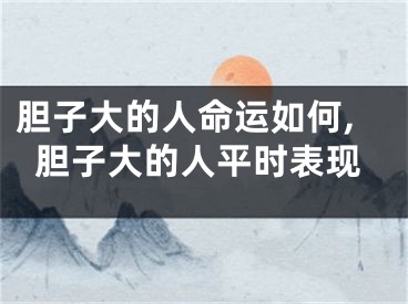 胆子大的人命运如何,胆子大的人平时表现