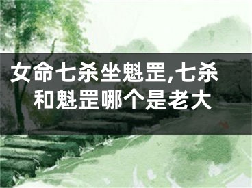 女命七杀坐魁罡,七杀和魁罡哪个是老大