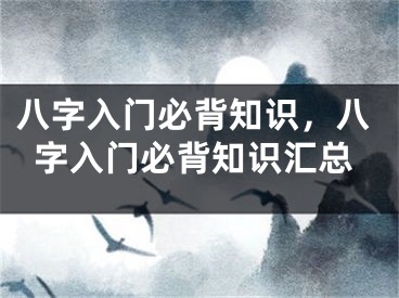 八字入门必背知识，八字入门必背知识汇总