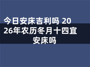 今日安床吉利吗 2026年农历冬月十四宜安床吗