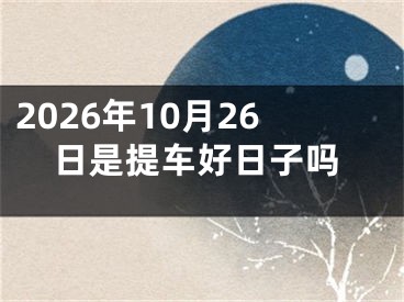 2026年10月26日是提车好日子吗