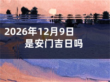 2026年12月9日是安门吉日吗