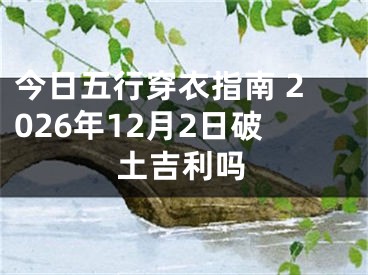 今日五行穿衣指南 2026年12月2日破土吉利吗