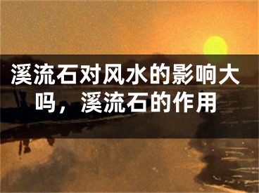 溪流石对风水的影响大吗，溪流石的作用
