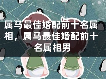 属马最佳婚配前十名属相，属马最佳婚配前十名属相男